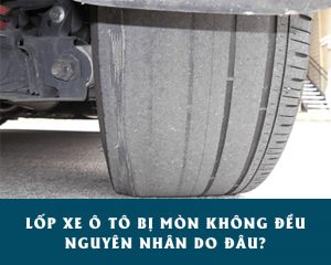 Lốp xe ô tô bị mòn không đều nguyên nhân do đâu?