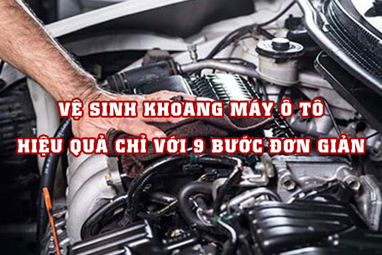 Vệ sinh khoang máy ô tô hiệu quả chỉ với 9 bước đơn giản